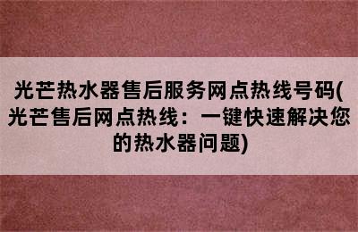 光芒热水器售后服务网点热线号码(光芒售后网点热线：一键快速解决您的热水器问题)