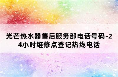 光芒热水器售后服务部电话号码-24小时维修点登记热线电话