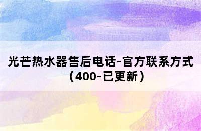 光芒热水器售后电话-官方联系方式（400-已更新）