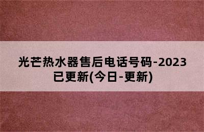 光芒热水器售后电话号码-2023已更新(今日-更新)