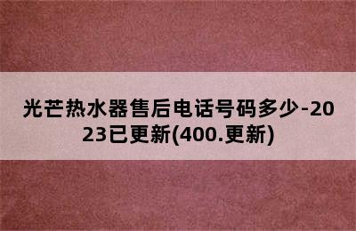 光芒热水器售后电话号码多少-2023已更新(400.更新)