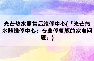 光芒热水器售后维修中心(「光芒热水器维修中心：专业修复您的家电问题」)