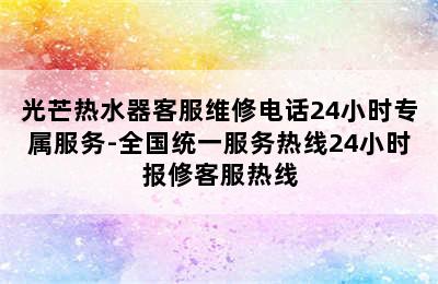 光芒热水器客服维修电话24小时专属服务-全国统一服务热线24小时报修客服热线