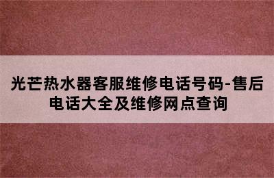 光芒热水器客服维修电话号码-售后电话大全及维修网点查询