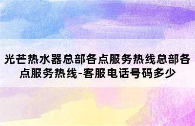 光芒热水器总部各点服务热线总部各点服务热线-客服电话号码多少