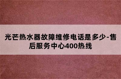 光芒热水器故障维修电话是多少-售后服务中心400热线