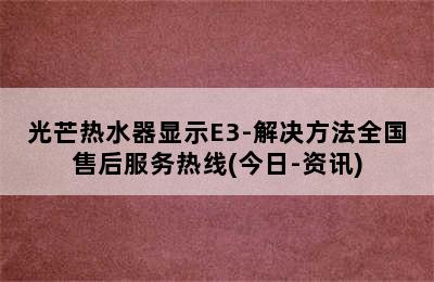 光芒热水器显示E3-解决方法全国售后服务热线(今日-资讯)