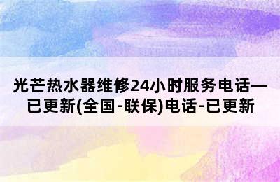 光芒热水器维修24小时服务电话—已更新(全国-联保)电话-已更新