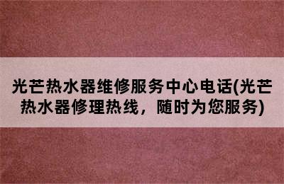 光芒热水器维修服务中心电话(光芒热水器修理热线，随时为您服务)