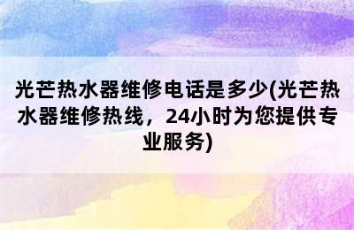 光芒热水器维修电话是多少(光芒热水器维修热线，24小时为您提供专业服务)