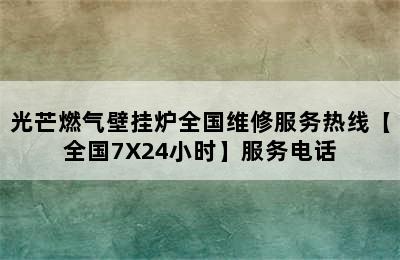 光芒燃气壁挂炉全国维修服务热线【全国7X24小时】服务电话