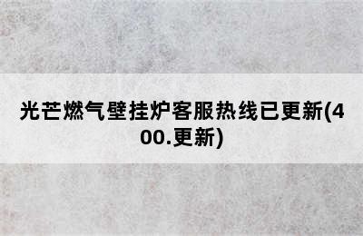 光芒燃气壁挂炉客服热线已更新(400.更新)