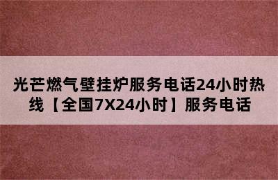 光芒燃气壁挂炉服务电话24小时热线【全国7X24小时】服务电话