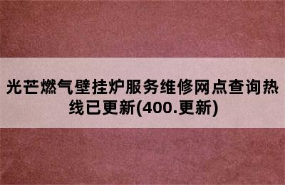 光芒燃气壁挂炉服务维修网点查询热线已更新(400.更新)