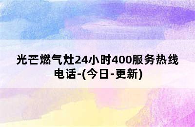 光芒燃气灶24小时400服务热线电话-(今日-更新)