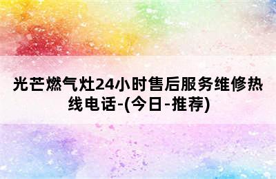 光芒燃气灶24小时售后服务维修热线电话-(今日-推荐)