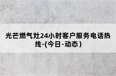 光芒燃气灶24小时客户服务电话热线-(今日-动态）