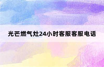 光芒燃气灶24小时客服客服电话