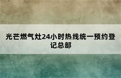 光芒燃气灶24小时热线统一预约登记总部