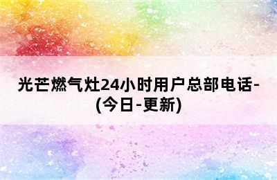 光芒燃气灶24小时用户总部电话-(今日-更新)