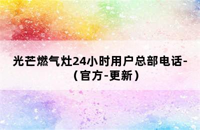 光芒燃气灶24小时用户总部电话-（官方-更新）