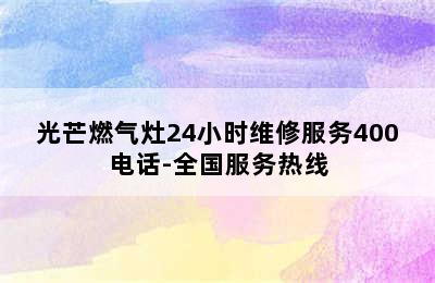 光芒燃气灶24小时维修服务400电话-全国服务热线