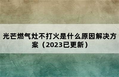 光芒燃气灶不打火是什么原因解决方案（2023已更新）