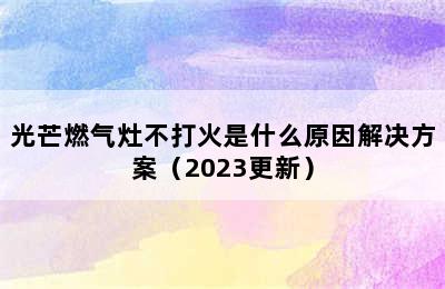 光芒燃气灶不打火是什么原因解决方案（2023更新）