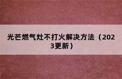 光芒燃气灶不打火解决方法（2023更新）