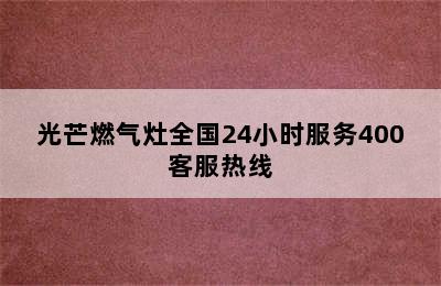 光芒燃气灶全国24小时服务400客服热线