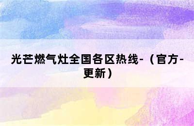 光芒燃气灶全国各区热线-（官方-更新）