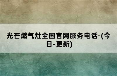 光芒燃气灶全国官网服务电话-(今日-更新)