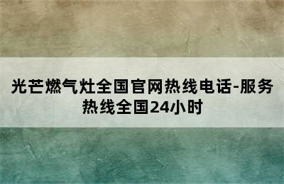 光芒燃气灶全国官网热线电话-服务热线全国24小时