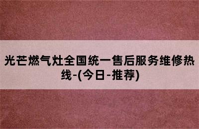 光芒燃气灶全国统一售后服务维修热线-(今日-推荐)