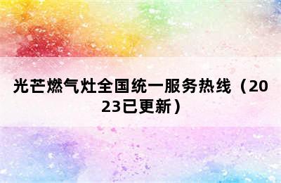 光芒燃气灶全国统一服务热线（2023已更新）