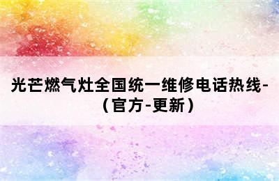 光芒燃气灶全国统一维修电话热线-（官方-更新）