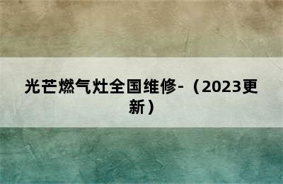 光芒燃气灶全国维修-（2023更新）