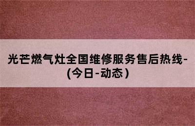 光芒燃气灶全国维修服务售后热线-(今日-动态）