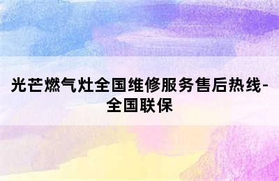 光芒燃气灶全国维修服务售后热线-全国联保