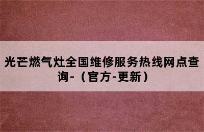 光芒燃气灶全国维修服务热线网点查询-（官方-更新）