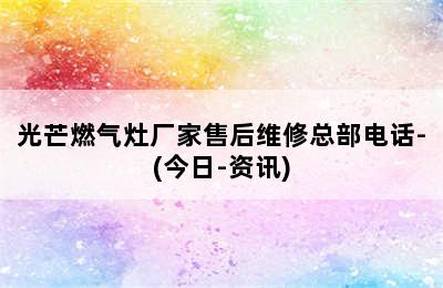 光芒燃气灶厂家售后维修总部电话-(今日-资讯)