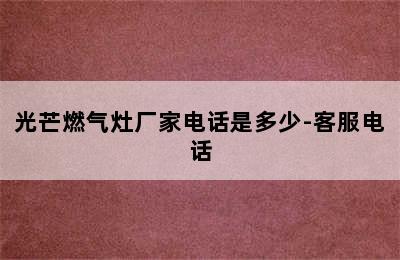 光芒燃气灶厂家电话是多少-客服电话