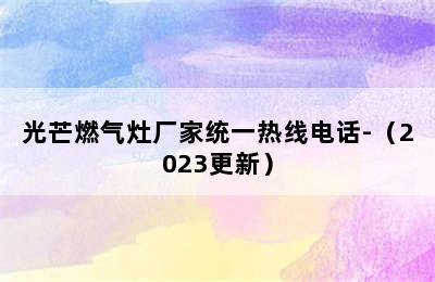 光芒燃气灶厂家统一热线电话-（2023更新）