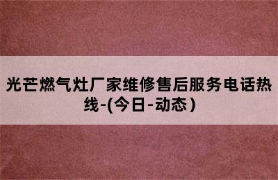 光芒燃气灶厂家维修售后服务电话热线-(今日-动态）