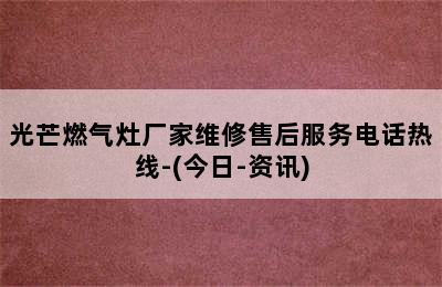 光芒燃气灶厂家维修售后服务电话热线-(今日-资讯)