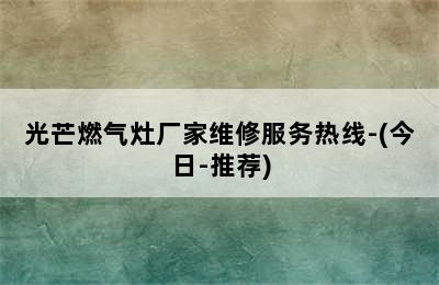 光芒燃气灶厂家维修服务热线-(今日-推荐)