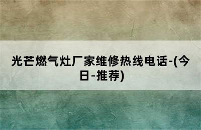 光芒燃气灶厂家维修热线电话-(今日-推荐)