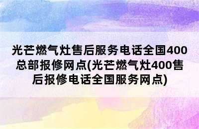 光芒燃气灶售后服务电话全国400总部报修网点(光芒燃气灶400售后报修电话全国服务网点)