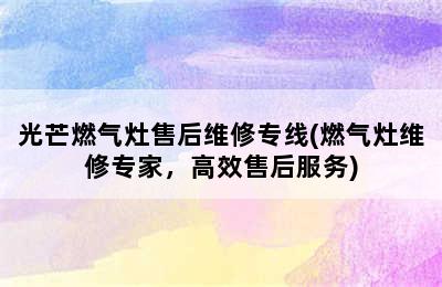 光芒燃气灶售后维修专线(燃气灶维修专家，高效售后服务)