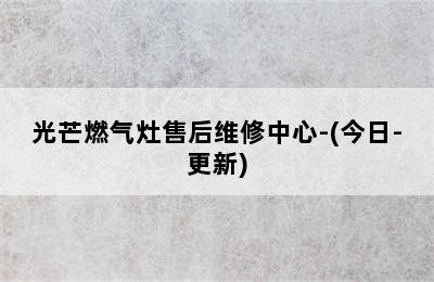 光芒燃气灶售后维修中心-(今日-更新)